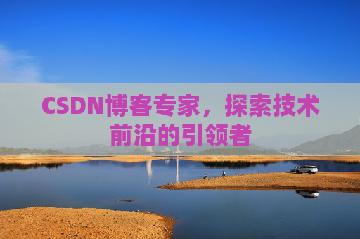 CSDN博客专家，探索技术前沿的引领者